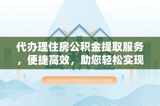 仙居代办理住房公积金提取服务，便捷高效，助您轻松实现资金规划