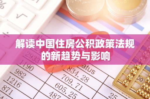 仙居解读中国住房公积政策法规的新趋势与影响
