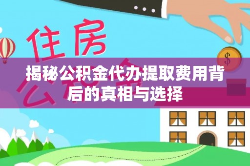 仙居揭秘公积金代办提取费用背后的真相与选择