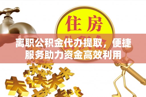 仙居离职公积金代办提取，便捷服务助力资金高效利用