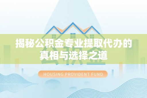 仙居揭秘公积金专业提取代办的真相与选择之道