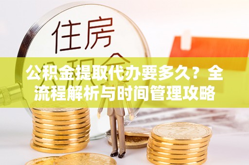 仙居公积金提取代办要多久？全流程解析与时间管理攻略