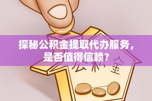 仙居探秘公积金提取代办服务，是否值得信赖？
