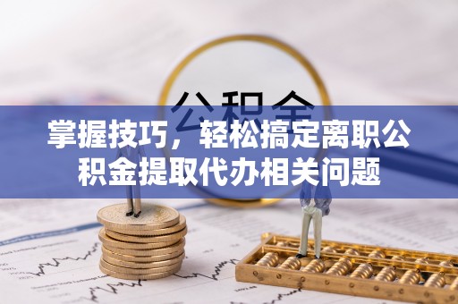 仙居掌握技巧，轻松搞定离职公积金提取代办相关问题