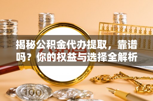 仙居揭秘公积金代办提取，靠谱吗？你的权益与选择全解析