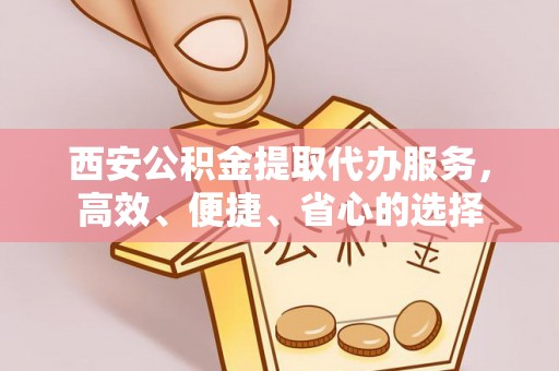 仙居西安公积金提取代办服务，高效、便捷、省心的选择