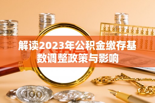 仙居解读2023年公积金缴存基数调整政策与影响