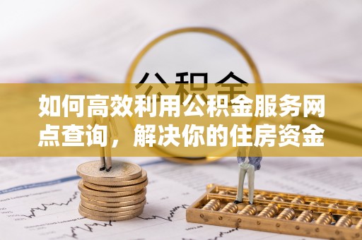 仙居如何高效利用公积金服务网点查询，解决你的住房资金难题