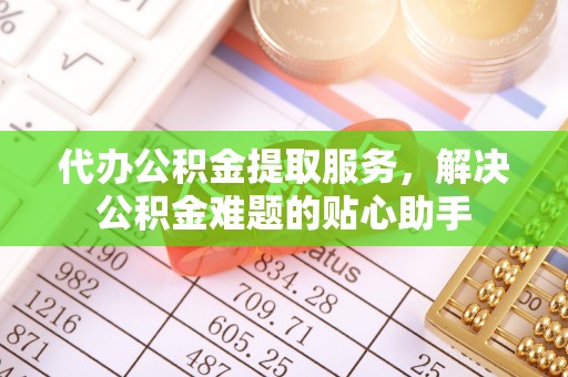 仙居代办公积金提取服务，解决公积金难题的贴心助手