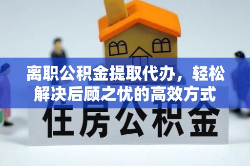 仙居离职公积金提取代办，轻松解决后顾之忧的高效方式