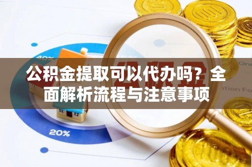 仙居公积金提取可以代办吗？全面解析流程与注意事项