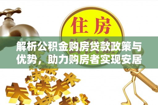 仙居解析公积金购房贷款政策与优势，助力购房者实现安居梦想