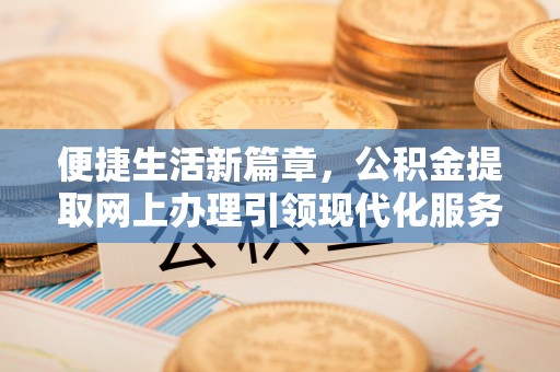 仙居便捷生活新篇章，公积金提取网上办理引领现代化服务