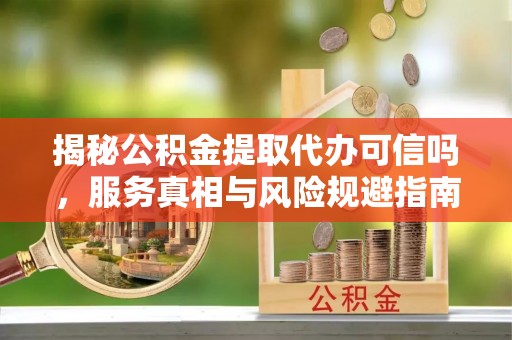 仙居揭秘公积金提取代办可信吗，服务真相与风险规避指南