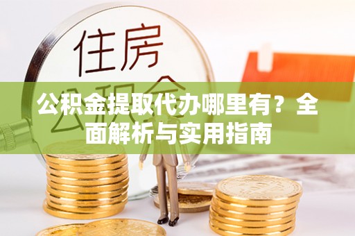 仙居公积金提取代办哪里有？全面解析与实用指南
