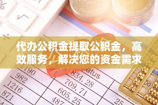 仙居代办公积金提取公积金，高效服务，解决您的资金需求
