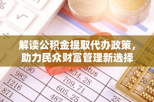 仙居解读公积金提取代办政策，助力民众财富管理新选择