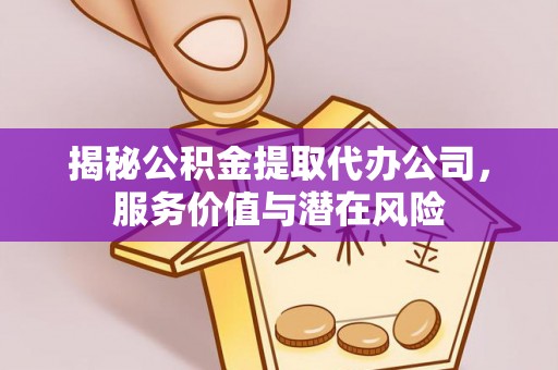仙居揭秘公积金提取代办公司，服务价值与潜在风险