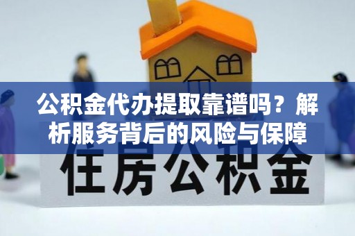 仙居公积金代办提取靠谱吗？解析服务背后的风险与保障