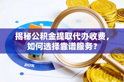 仙居揭秘公积金提取代办收费，如何选择靠谱服务？