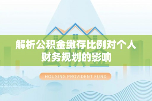仙居解析公积金缴存比例对个人财务规划的影响
