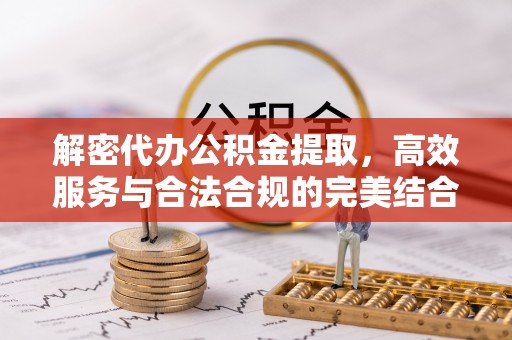 仙居解密代办公积金提取，高效服务与合法合规的完美结合
