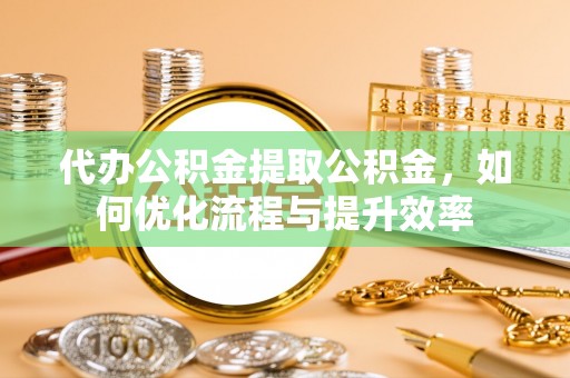 仙居代办公积金提取公积金，如何优化流程与提升效率