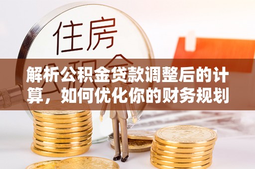 仙居解析公积金贷款调整后的计算，如何优化你的财务规划