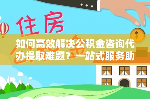 仙居如何高效解决公积金咨询代办提取难题？一站式服务助您轻松搞定