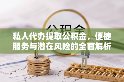 仙居私人代办提取公积金，便捷服务与潜在风险的全面解析