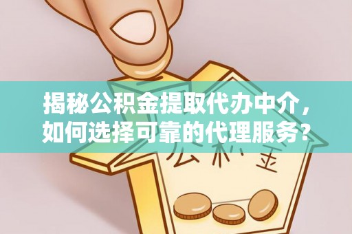 仙居揭秘公积金提取代办中介，如何选择可靠的代理服务？