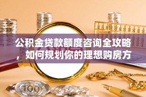 仙居公积金贷款额度咨询全攻略，如何规划你的理想购房方案