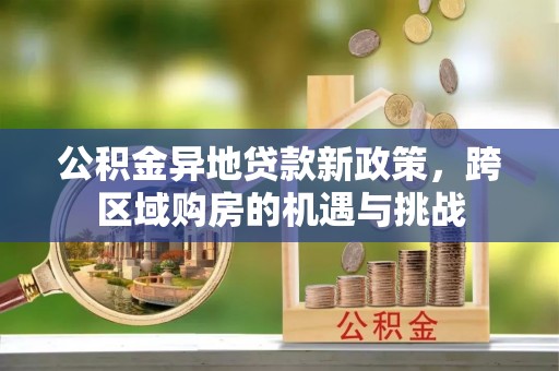 仙居公积金异地贷款新政策，跨区域购房的机遇与挑战