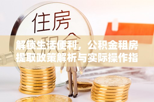 仙居解锁生活便利，公积金租房提取政策解析与实际操作指南