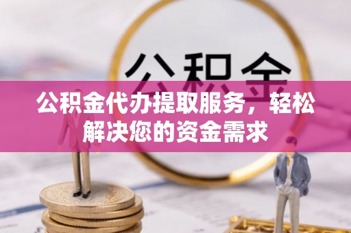 仙居公积金代办提取服务，轻松解决您的资金需求