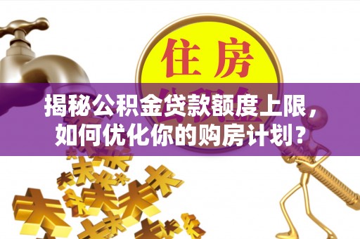 仙居揭秘公积金贷款额度上限，如何优化你的购房计划？