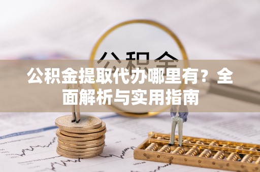 仙居公积金提取代办哪里有？全面解析与实用指南