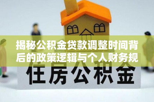 仙居揭秘公积金贷款调整时间背后的政策逻辑与个人财务规划
