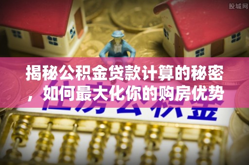 仙居揭秘公积金贷款计算的秘密，如何最大化你的购房优势