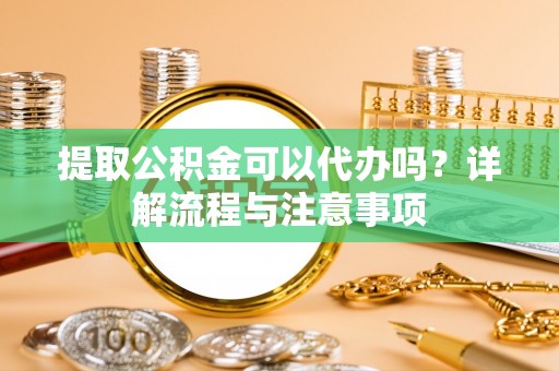 仙居提取公积金可以代办吗？详解流程与注意事项