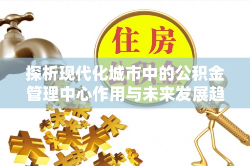 仙居探析现代化城市中的公积金管理中心作用与未来发展趋势