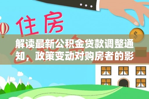 仙居解读最新公积金贷款调整通知，政策变动对购房者的影响