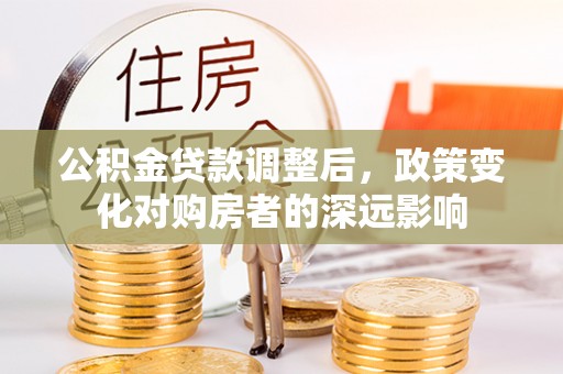 仙居公积金贷款调整后，政策变化对购房者的深远影响