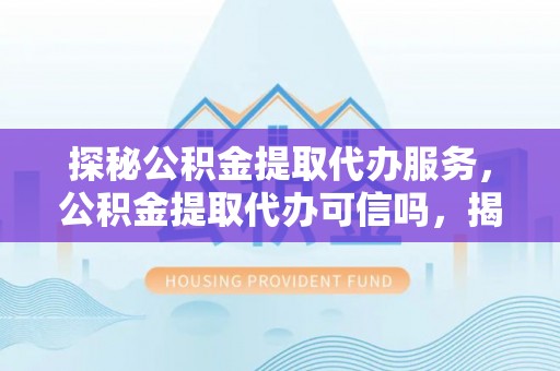 仙居探秘公积金提取代办服务，公积金提取代办可信吗，揭秘真相与选择指南