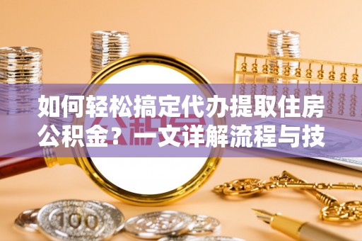 仙居如何轻松搞定代办提取住房公积金？一文详解流程与技巧