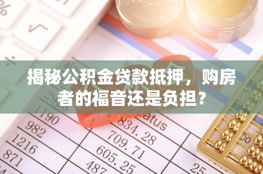 仙居揭秘公积金贷款抵押，购房者的福音还是负担？