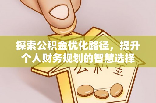 仙居探索公积金优化路径，提升个人财务规划的智慧选择