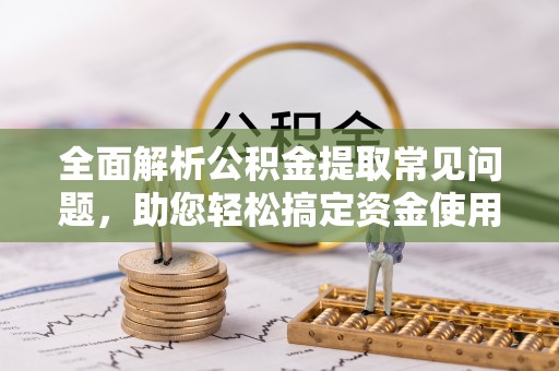 仙居全面解析公积金提取常见问题，助您轻松搞定资金使用
