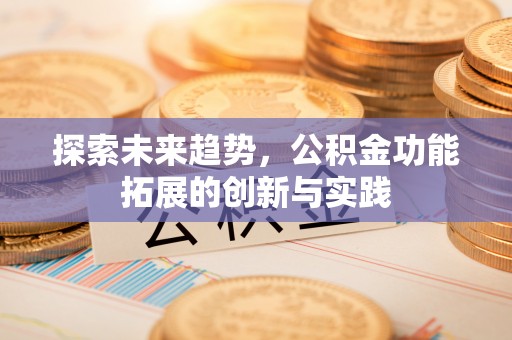 仙居探索未来趋势，公积金功能拓展的创新与实践