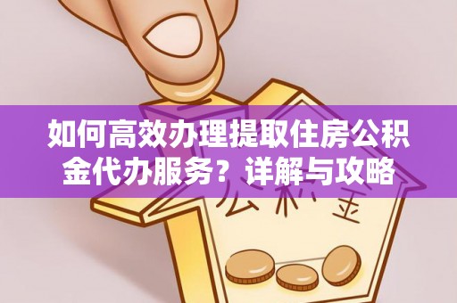 仙居如何高效办理提取住房公积金代办服务？详解与攻略